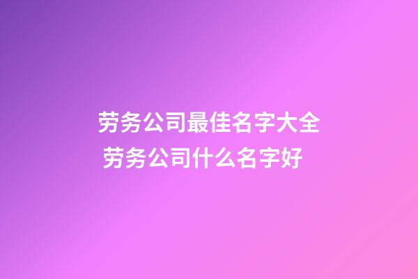 劳务公司最佳名字大全 劳务公司什么名字好-第1张-公司起名-玄机派